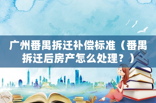廣州番禺拆遷補(bǔ)償標(biāo)準(zhǔn)（番禺拆遷后房產(chǎn)怎么處理？）