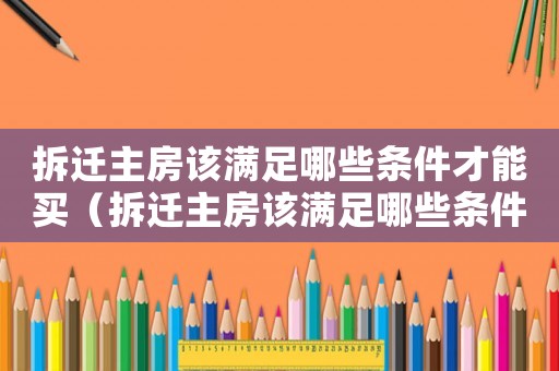 拆遷主房該滿足哪些條件才能買（拆遷主房該滿足哪些條件？）