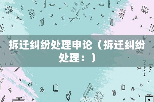 拆遷糾紛處理申論（拆遷糾紛處理：）