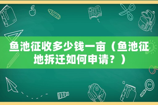 魚池征收多少錢一畝（魚池征地拆遷如何申請？）