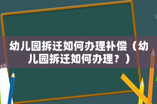 幼兒園拆遷如何辦理補(bǔ)償（幼兒園拆遷如何辦理？）