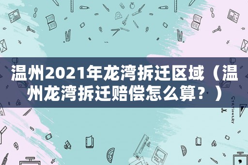 溫州2021年龍灣拆遷區域（溫州龍灣拆遷賠償怎么算？）
