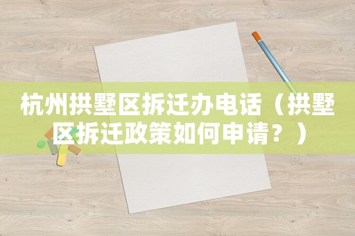 杭州拱墅區(qū)拆遷辦電話（拱墅區(qū)拆遷政策如何申請？）