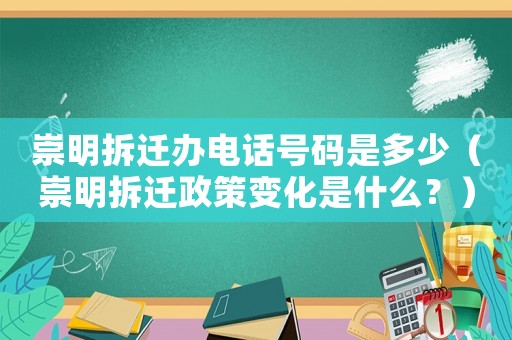 崇明拆遷辦電話號碼是多少（崇明拆遷政策變化是什么？）