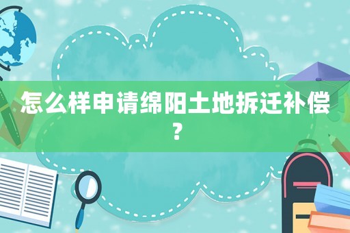 怎么樣申請綿陽土地拆遷補償？