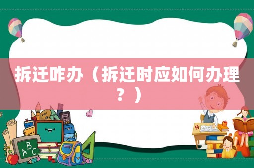 拆遷咋辦（拆遷時(shí)應(yīng)如何辦理？）