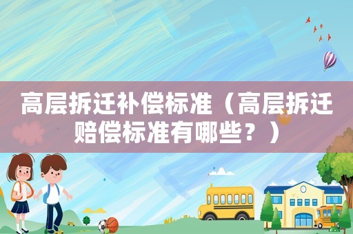 高層拆遷補償標準（高層拆遷賠償標準有哪些？）