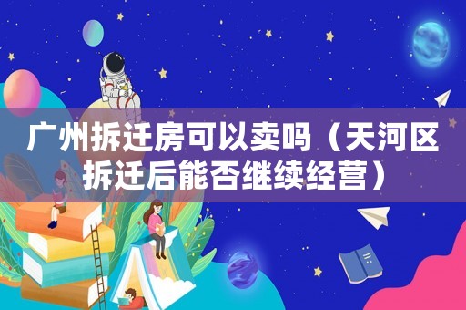 廣州拆遷房可以賣嗎（天河區拆遷后能否繼續經營）
