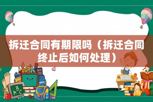 拆遷合同有期限嗎（拆遷合同終止后如何處理）