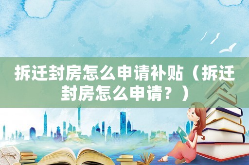 拆遷封房怎么申請補(bǔ)貼（拆遷封房怎么申請？）