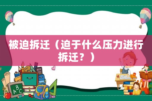 被迫拆遷（迫于什么壓力進(jìn)行拆遷？）
