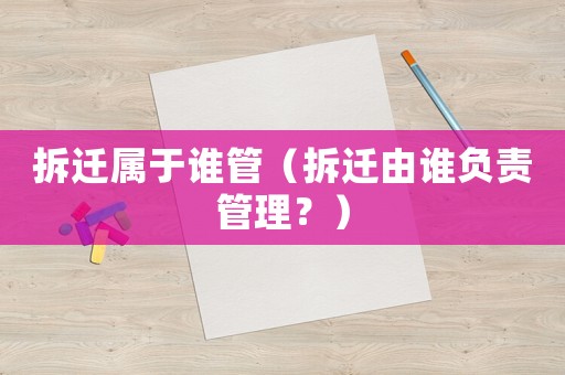 拆遷屬于誰管（拆遷由誰負(fù)責(zé)管理？）