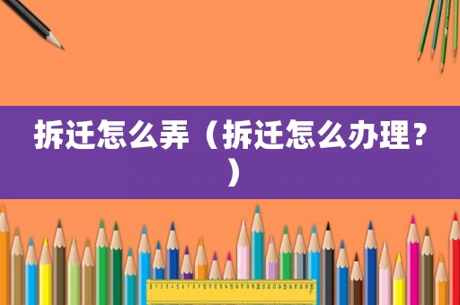 拆遷怎么弄（拆遷怎么辦理？）