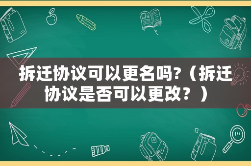 拆遷協議可以更名嗎?（拆遷協議是否可以更改？）