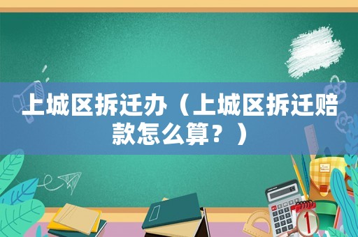上城區拆遷辦（上城區拆遷賠款怎么算？）