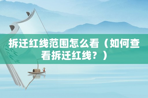 拆遷紅線范圍怎么看（如何查看拆遷紅線？）
