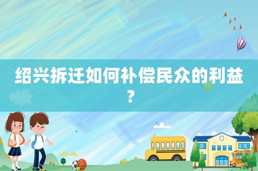 紹興拆遷如何補償民眾的利益？