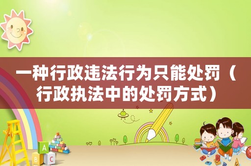 一種行政違法行為只能處罰（行政執法中的處罰方式）