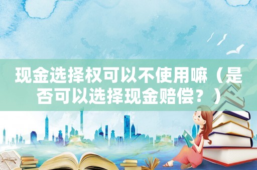 現金選擇權可以不使用嘛（是否可以選擇現金賠償？）