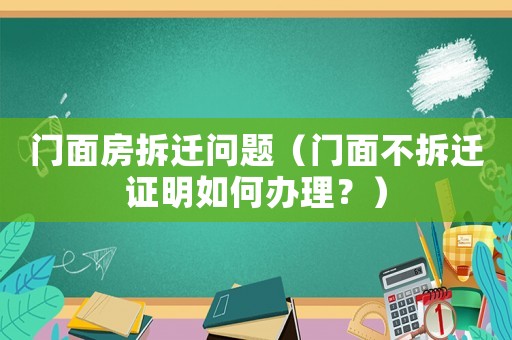 門面房拆遷問題（門面不拆遷證明如何辦理？）