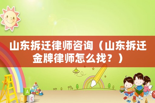 山東拆遷律師咨詢（山東拆遷金牌律師怎么找？）