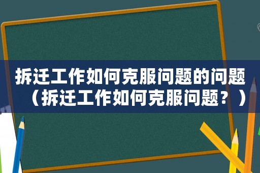 拆遷工作如何克服問題的問題（拆遷工作如何克服問題？）