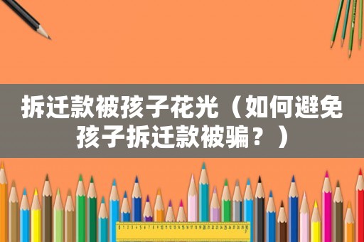 拆遷款被孩子花光（如何避免孩子拆遷款被騙？）