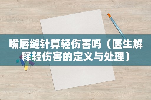 嘴唇縫針算輕傷害嗎（醫生解釋輕傷害的定義與處理）