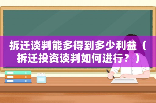 拆遷談判能多得到多少利益（拆遷投資談判如何進行？）