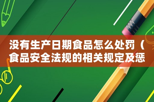 沒有生產日期食品怎么處罰（食品安全法規的相關規定及懲罰措施）