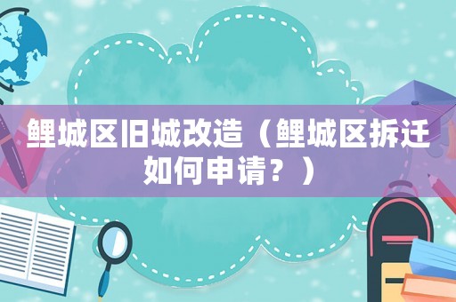 鯉城區(qū)舊城改造（鯉城區(qū)拆遷如何申請(qǐng)？）