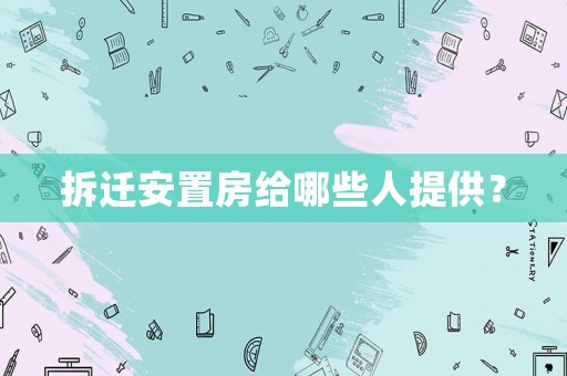 拆遷安置房給哪些人提供？