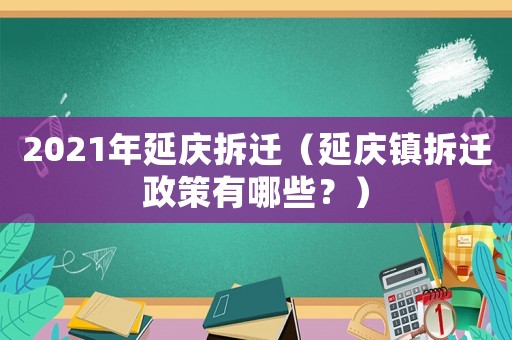 2021年延慶拆遷（延慶鎮(zhèn)拆遷政策有哪些？）