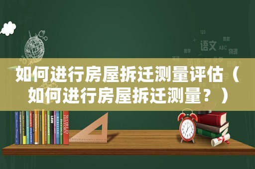 如何進行房屋拆遷測量評估（如何進行房屋拆遷測量？）