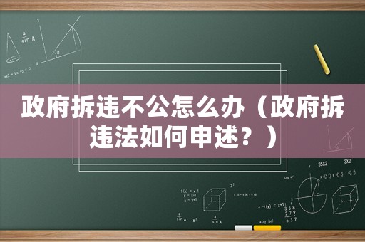 政府拆違不公怎么辦（政府拆違法如何申述？）