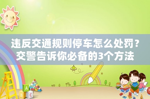 違反交通規(guī)則停車怎么處罰？交警告訴你必備的3個(gè)方法