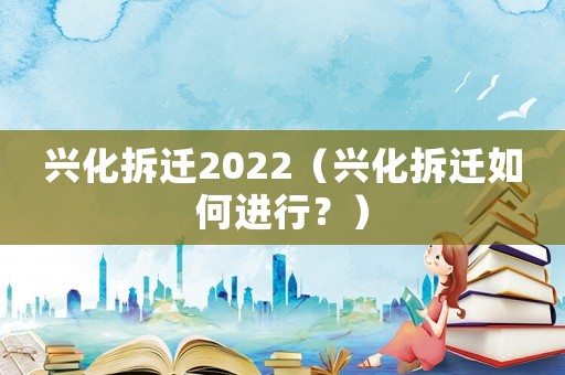 興化拆遷2022（興化拆遷如何進行？）