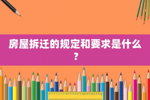 房屋拆遷的規(guī)定和要求是什么？