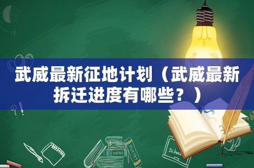 武威最新征地計劃（武威最新拆遷進度有哪些？）
