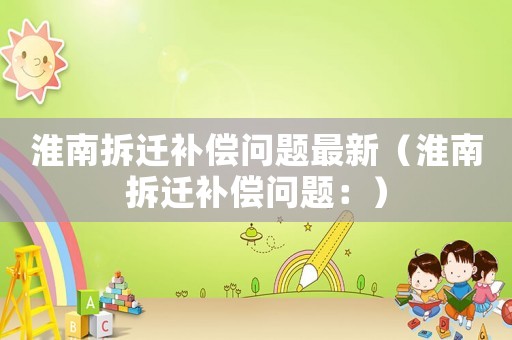 淮南拆遷補(bǔ)償問題最新（淮南拆遷補(bǔ)償問題：）