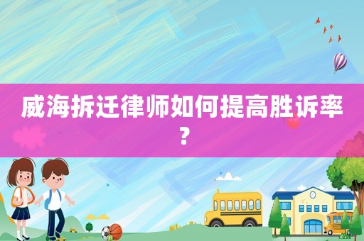 威海拆遷律師如何提高勝訴率？