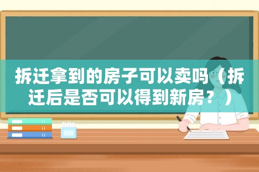 拆遷拿到的房子可以賣嗎（拆遷后是否可以得到新房？）