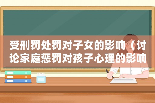受刑罰處罰對子女的影響（討論家庭懲罰對孩子心理的影響）