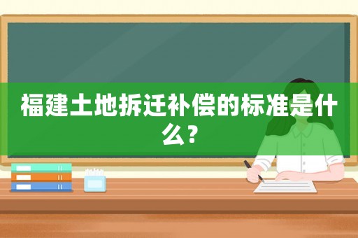 福建土地拆遷補償的標準是什么？