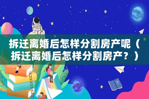 拆遷離婚后怎樣分割房產呢（拆遷離婚后怎樣分割房產？）
