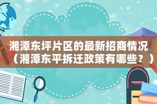 湘潭東坪片區(qū)的最新招商情況（湘潭東平拆遷政策有哪些？）
