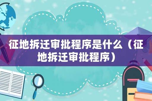 征地拆遷審批程序是什么（征地拆遷審批程序）