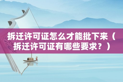 拆遷許可證怎么才能批下來（拆遷許可證有哪些要求？）