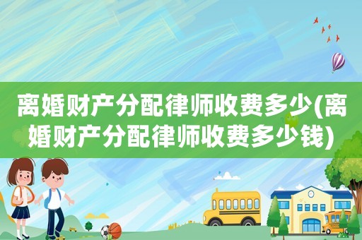 離婚財產分配律師收費多少(離婚財產分配律師收費多少錢)