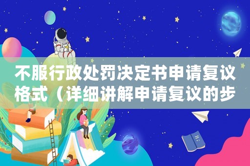 不服行政處罰決定書申請復(fù)議格式（詳細(xì)講解申請復(fù)議的步驟和要求）